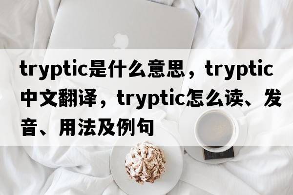 tryptic是什么意思，tryptic中文翻譯，tryptic怎么讀、發(fā)音、用法及例句