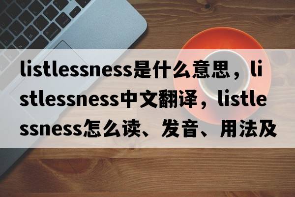 listlessness是什么意思，listlessness中文翻譯，listlessness怎么讀、發(fā)音、用法及例句