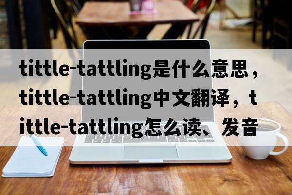 tittle-tattling是什么意思，tittle-tattling中文翻譯，tittle-tattling怎么讀、發(fā)音、用法及例句