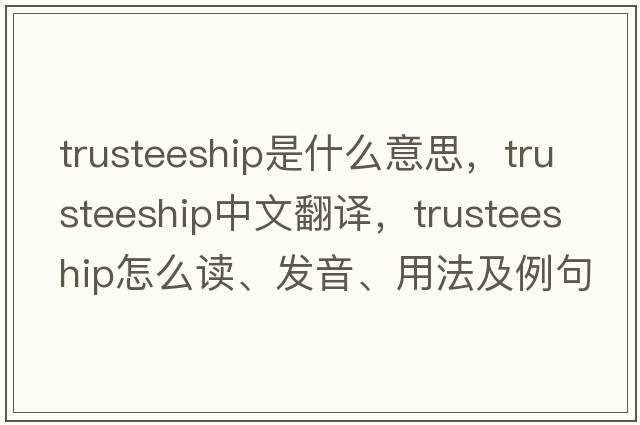 trusteeship是什么意思，trusteeship中文翻譯，trusteeship怎么讀、發(fā)音、用法及例句