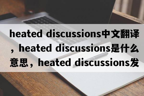 heated discussions中文翻譯，heated discussions是什么意思，heated discussions發(fā)音、用法及例句
