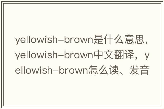 yellowish-brown是什么意思，yellowish-brown中文翻譯，yellowish-brown怎么讀、發(fā)音、用法及例句