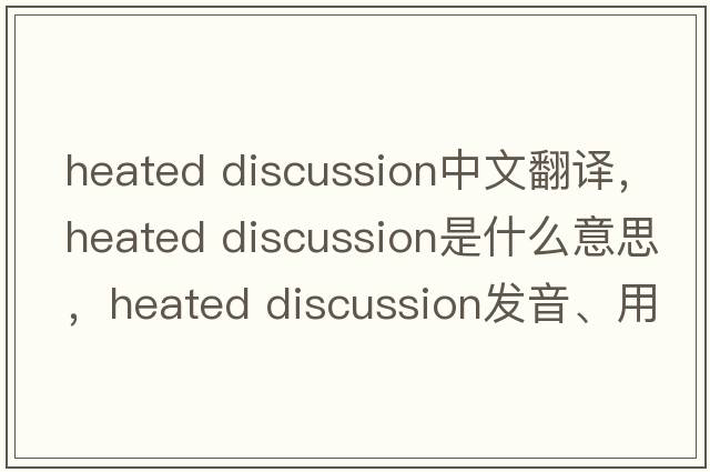 heated discussion中文翻譯，heated discussion是什么意思，heated discussion發(fā)音、用法及例句