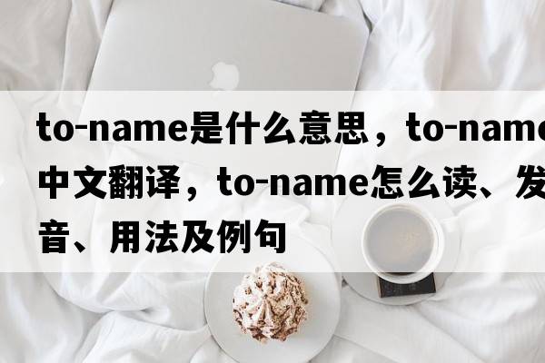 to-name是什么意思，to-name中文翻譯，to-name怎么讀、發(fā)音、用法及例句