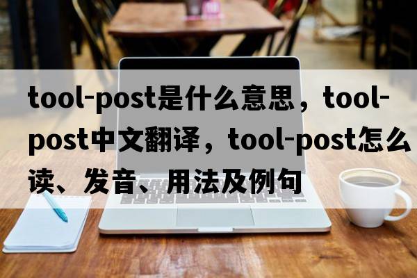 tool-post是什么意思，tool-post中文翻譯，tool-post怎么讀、發(fā)音、用法及例句