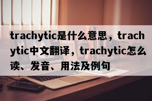 trachytic是什么意思，trachytic中文翻譯，trachytic怎么讀、發(fā)音、用法及例句