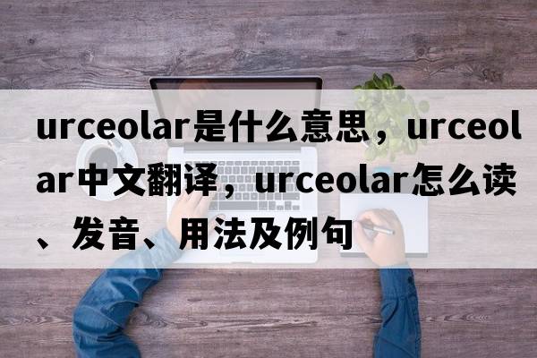 urceolar是什么意思，urceolar中文翻譯，urceolar怎么讀、發(fā)音、用法及例句