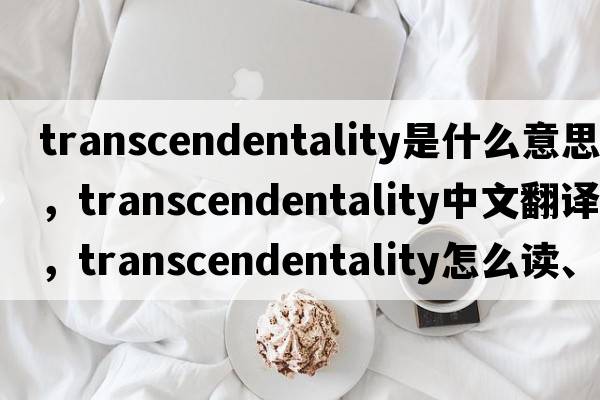 transcendentality是什么意思，transcendentality中文翻譯，transcendentality怎么讀、發(fā)音、用法及例句