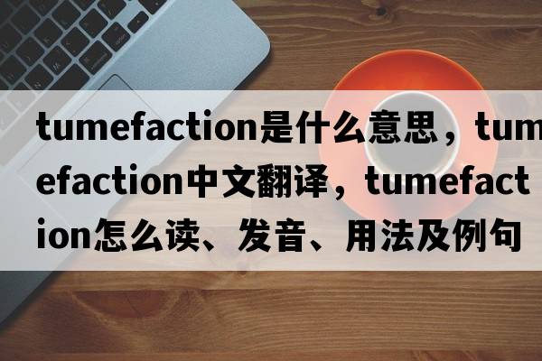 tumefaction是什么意思，tumefaction中文翻譯，tumefaction怎么讀、發(fā)音、用法及例句