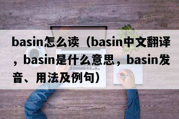 basin怎么讀（basin中文翻譯，basin是什么意思，basin發(fā)音、用法及例句）
