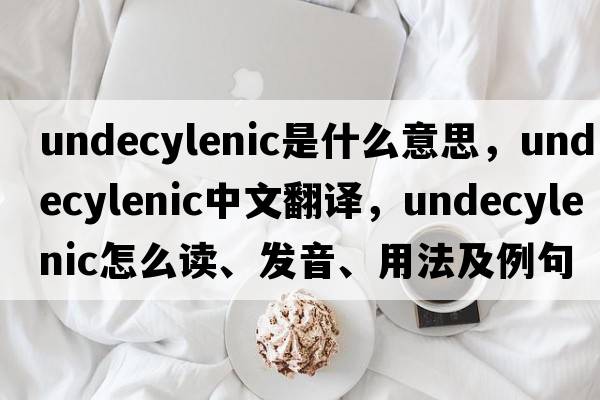 undecylenic是什么意思，undecylenic中文翻譯，undecylenic怎么讀、發(fā)音、用法及例句