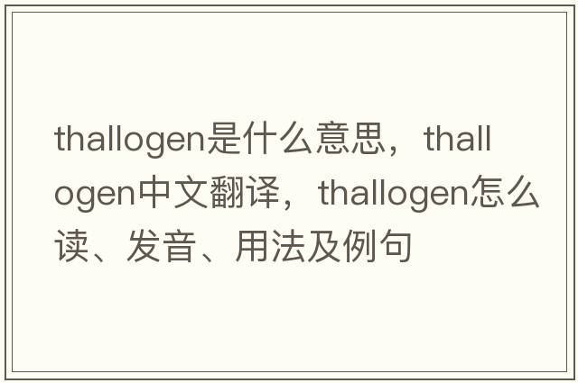 thallogen是什么意思，thallogen中文翻譯，thallogen怎么讀、發(fā)音、用法及例句