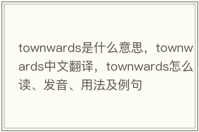 townwards是什么意思，townwards中文翻譯，townwards怎么讀、發(fā)音、用法及例句