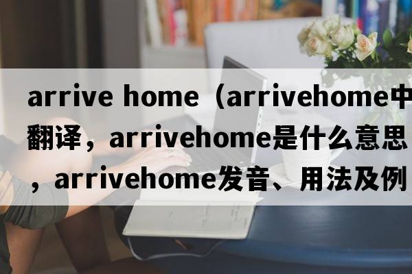 arrive home（arrivehome中文翻譯，arrivehome是什么意思，arrivehome發(fā)音、用法及例句）