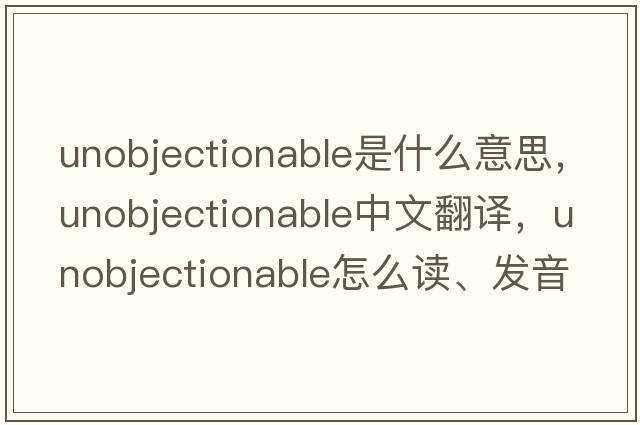 unobjectionable是什么意思，unobjectionable中文翻譯，unobjectionable怎么讀、發(fā)音、用法及例句