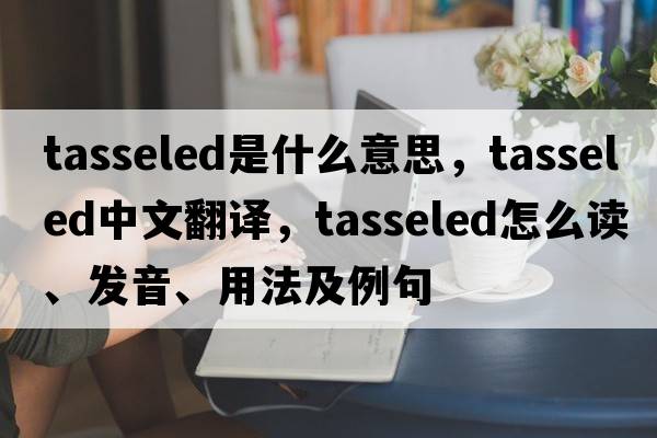 tasseled是什么意思，tasseled中文翻譯，tasseled怎么讀、發(fā)音、用法及例句