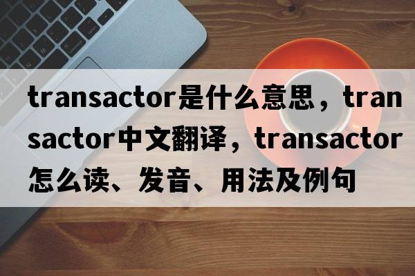 transactor是什么意思，transactor中文翻譯，transactor怎么讀、發(fā)音、用法及例句