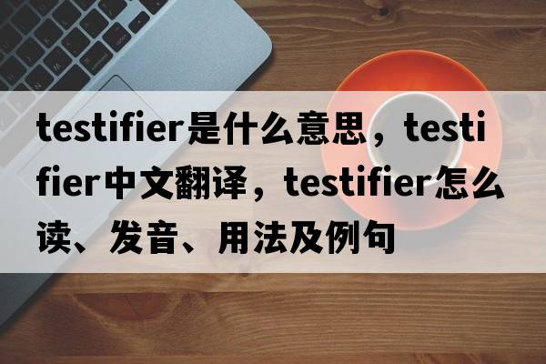 testifier是什么意思，testifier中文翻譯，testifier怎么讀、發(fā)音、用法及例句