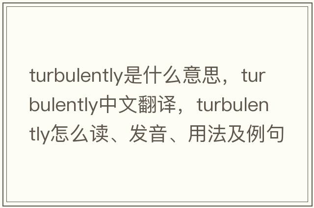 turbulently是什么意思，turbulently中文翻譯，turbulently怎么讀、發(fā)音、用法及例句