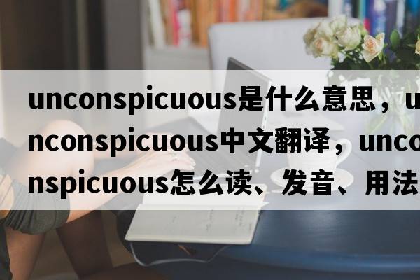 unconspicuous是什么意思，unconspicuous中文翻譯，unconspicuous怎么讀、發(fā)音、用法及例句