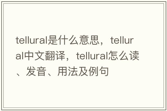 tellural是什么意思，tellural中文翻譯，tellural怎么讀、發(fā)音、用法及例句