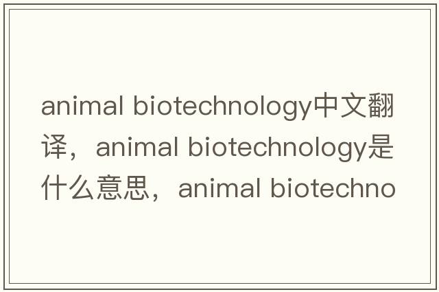 animal biotechnology中文翻譯，animal biotechnology是什么意思，animal biotechnology發(fā)音、用法及例句