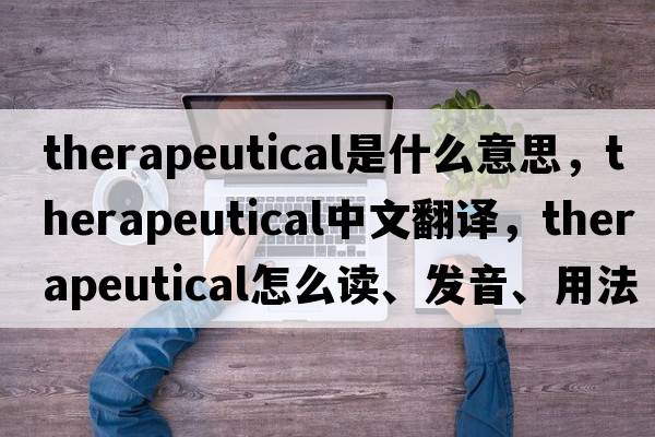 therapeutical是什么意思，therapeutical中文翻譯，therapeutical怎么讀、發(fā)音、用法及例句