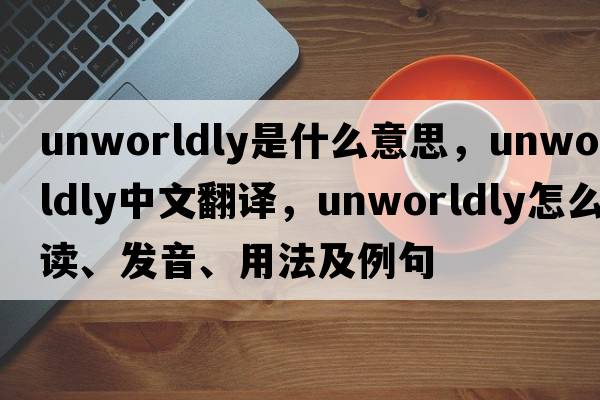 unworldly是什么意思，unworldly中文翻譯，unworldly怎么讀、發(fā)音、用法及例句