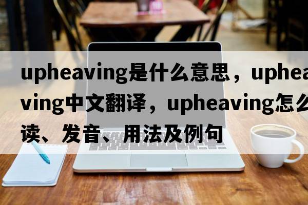 upheaving是什么意思，upheaving中文翻譯，upheaving怎么讀、發(fā)音、用法及例句