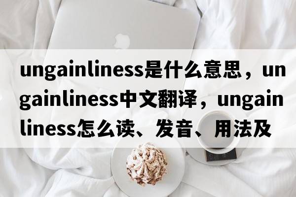 ungainliness是什么意思，ungainliness中文翻譯，ungainliness怎么讀、發(fā)音、用法及例句