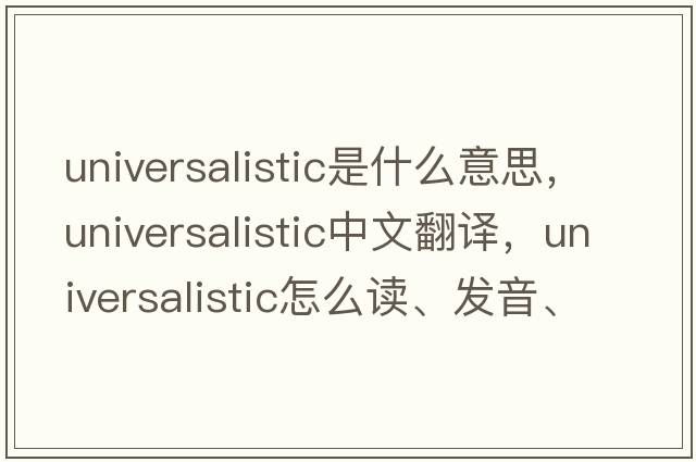 Universalistic是什么意思，Universalistic中文翻譯，Universalistic怎么讀、發(fā)音、用法及例句