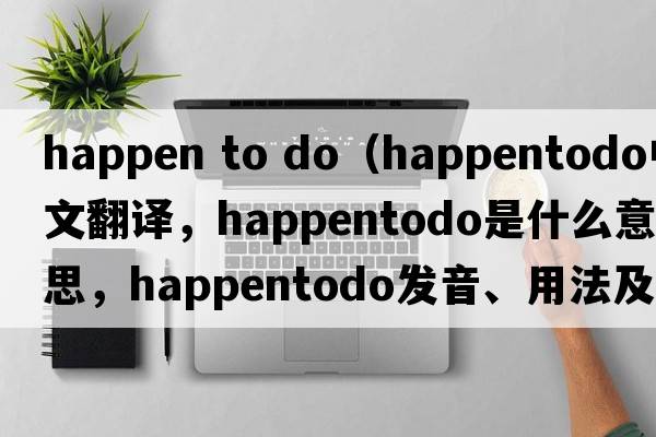 happen to do（happentodo中文翻譯，happentodo是什么意思，happentodo發(fā)音、用法及例句）