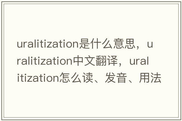 uralitization是什么意思，uralitization中文翻譯，uralitization怎么讀、發(fā)音、用法及例句