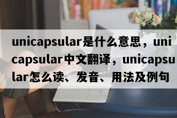 unicapsular是什么意思，unicapsular中文翻譯，unicapsular怎么讀、發(fā)音、用法及例句