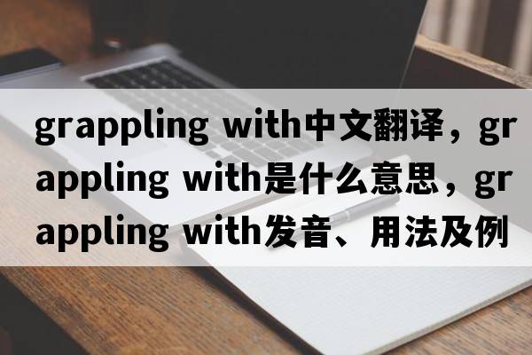 grappling with中文翻譯，grappling with是什么意思，grappling with發(fā)音、用法及例句