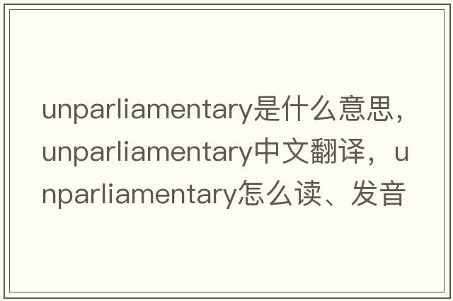 unparliamentary是什么意思，unparliamentary中文翻譯，unparliamentary怎么讀、發(fā)音、用法及例句