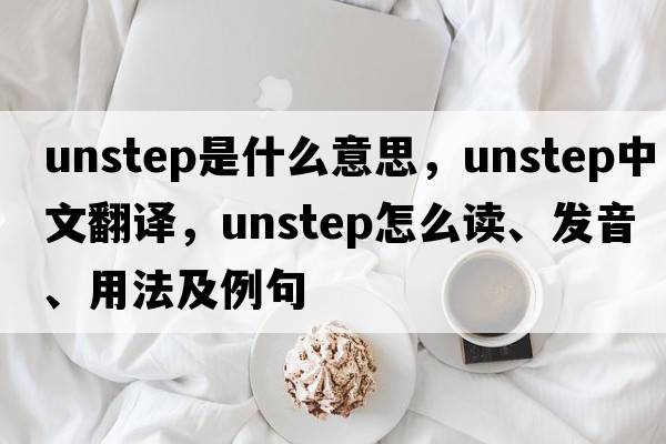 unstep是什么意思，unstep中文翻譯，unstep怎么讀、發(fā)音、用法及例句