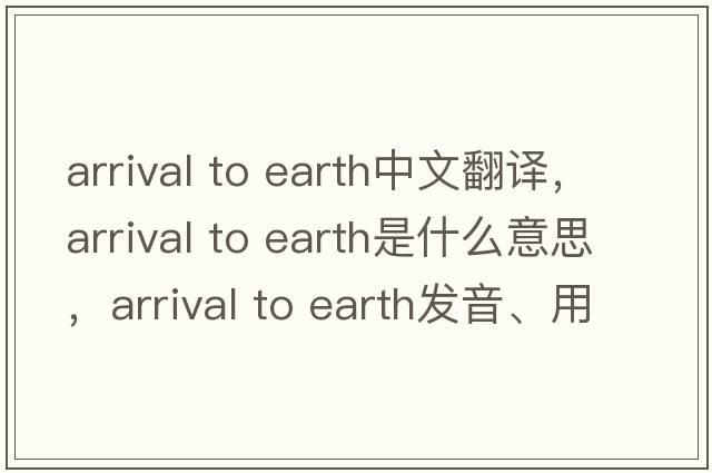 arrival to earth中文翻譯，arrival to earth是什么意思，arrival to earth發(fā)音、用法及例句