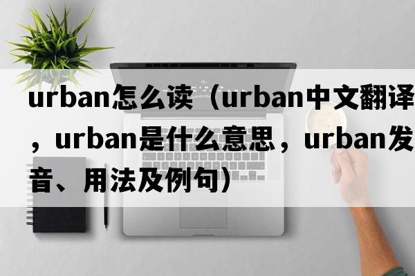 urban怎么讀（urban中文翻譯，urban是什么意思，urban發(fā)音、用法及例句）