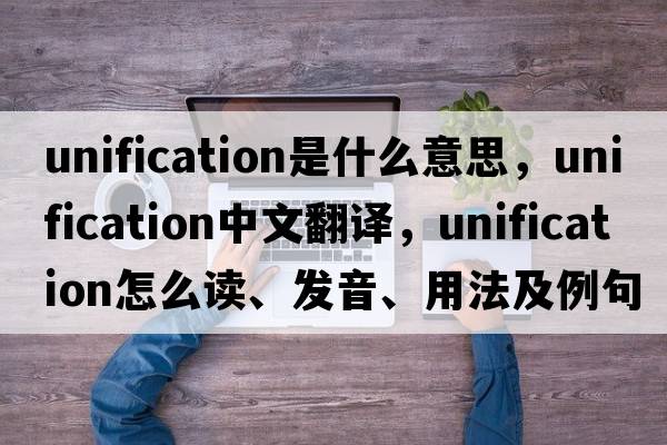 unification是什么意思，unification中文翻譯，unification怎么讀、發(fā)音、用法及例句