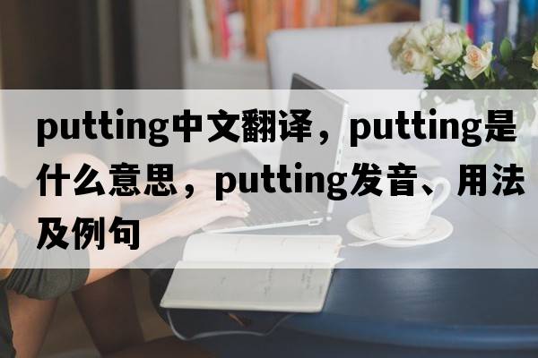 putting中文翻譯，putting是什么意思，putting發(fā)音、用法及例句