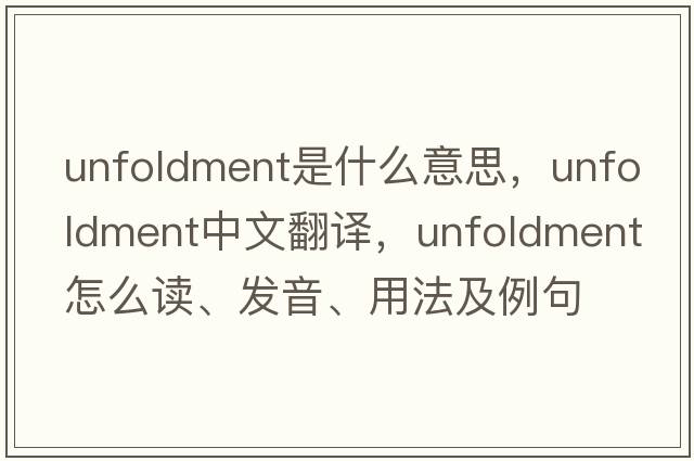 unfoldment是什么意思，unfoldment中文翻譯，unfoldment怎么讀、發(fā)音、用法及例句