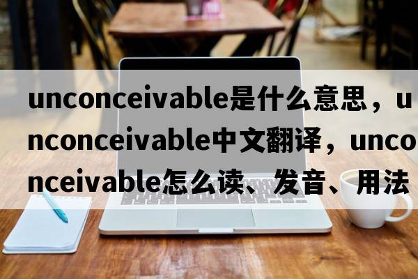 unconceivable是什么意思，unconceivable中文翻譯，unconceivable怎么讀、發(fā)音、用法及例句