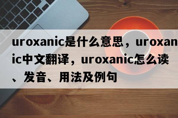 uroxanic是什么意思，uroxanic中文翻譯，uroxanic怎么讀、發(fā)音、用法及例句