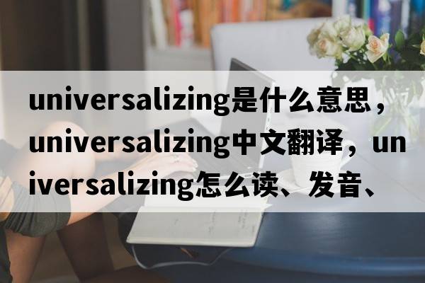 universalizing是什么意思，universalizing中文翻譯，universalizing怎么讀、發(fā)音、用法及例句
