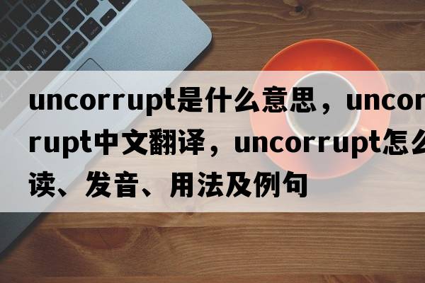 uncorrupt是什么意思，uncorrupt中文翻譯，uncorrupt怎么讀、發(fā)音、用法及例句