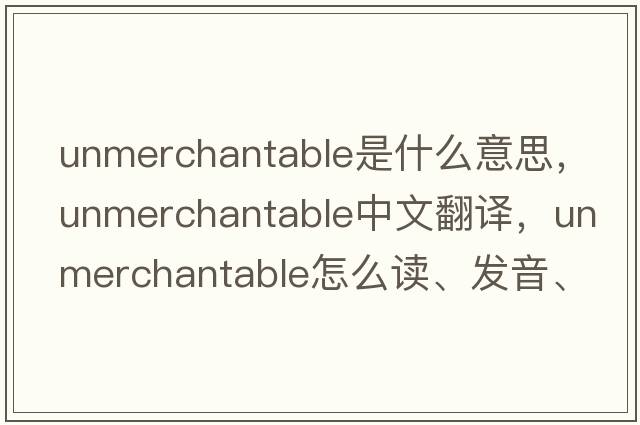unmerchantable是什么意思，unmerchantable中文翻譯，unmerchantable怎么讀、發(fā)音、用法及例句