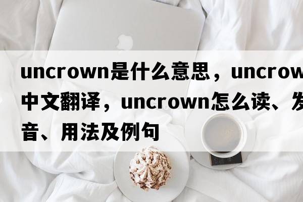 uncrown是什么意思，uncrown中文翻譯，uncrown怎么讀、發(fā)音、用法及例句