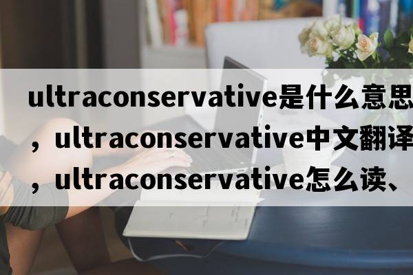 ultraconservative是什么意思，ultraconservative中文翻譯，ultraconservative怎么讀、發(fā)音、用法及例句