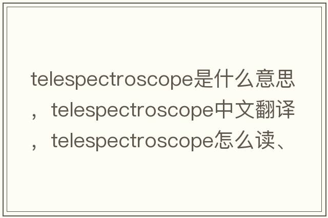 telespectroscope是什么意思，telespectroscope中文翻譯，telespectroscope怎么讀、發(fā)音、用法及例句